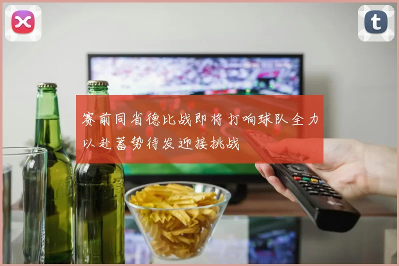 赛前同省德比战即将打响球队全力以赴蓄势待发迎接挑战