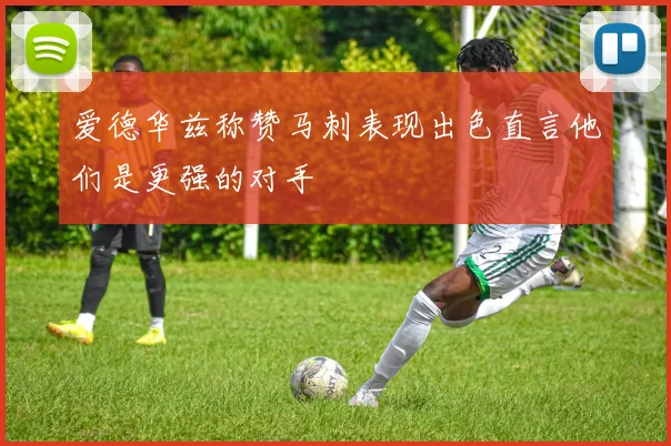爱德华兹称赞马刺表现出色直言他们是更强的对手