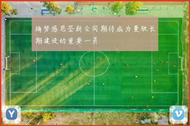 梅努感恩签新合同期待成为曼联长期建设的重要一员