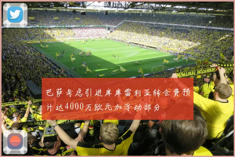 巴萨考虑引进库库雷利亚转会费预计达4000万欧元加浮动部分