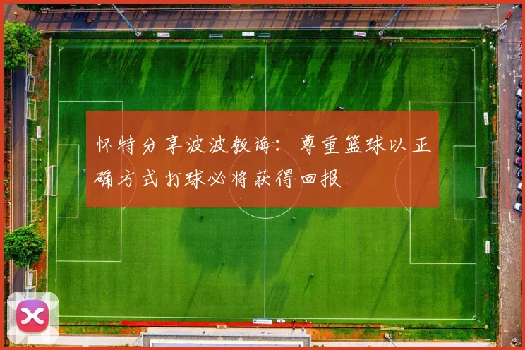 怀特分享波波教诲：尊重篮球以正确方式打球必将获得回报