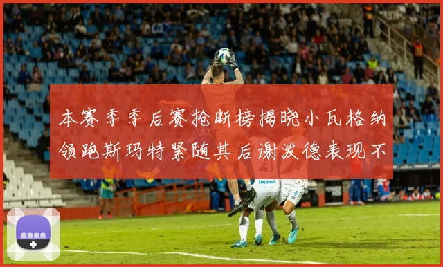 本赛季季后赛抢断榜揭晓小瓦格纳领跑斯玛特紧随其后谢泼德表现不俗