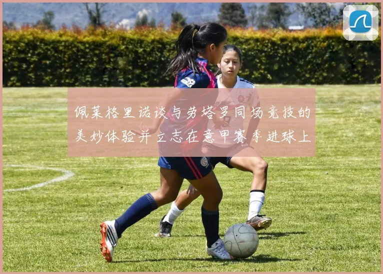 佩莱格里诺谈与劳塔罗同场竞技的美妙体验并立志在意甲赛季进球上双