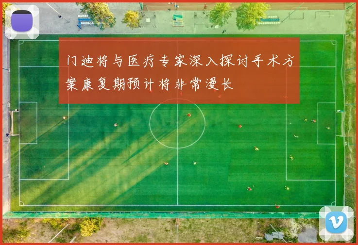 门迪将与医疗专家深入探讨手术方案康复期预计将非常漫长