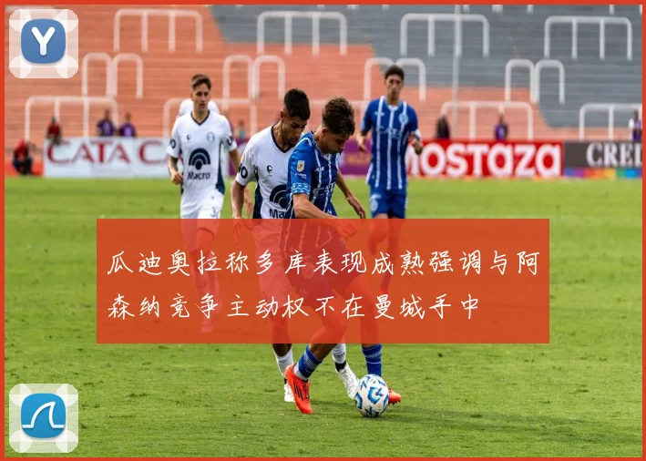 瓜迪奥拉称多库表现成熟强调与阿森纳竞争主动权不在曼城手中
