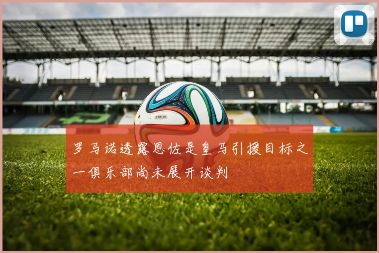 罗马诺透露恩佐是皇马引援目标之一俱乐部尚未展开谈判