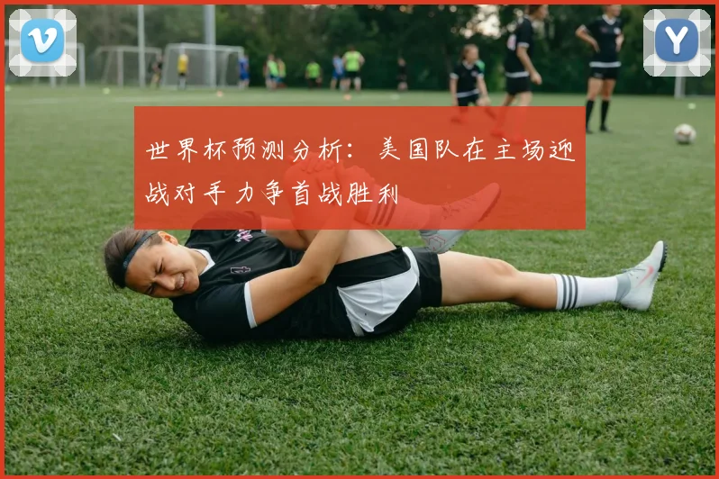 世界杯预测分析：美国队在主场迎战对手力争首战胜利