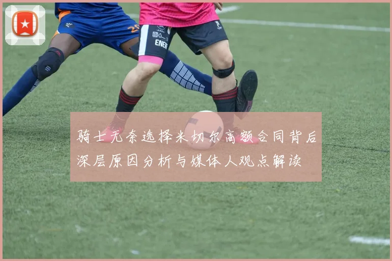骑士无奈选择米切尔高额合同背后深层原因分析与媒体人观点解读