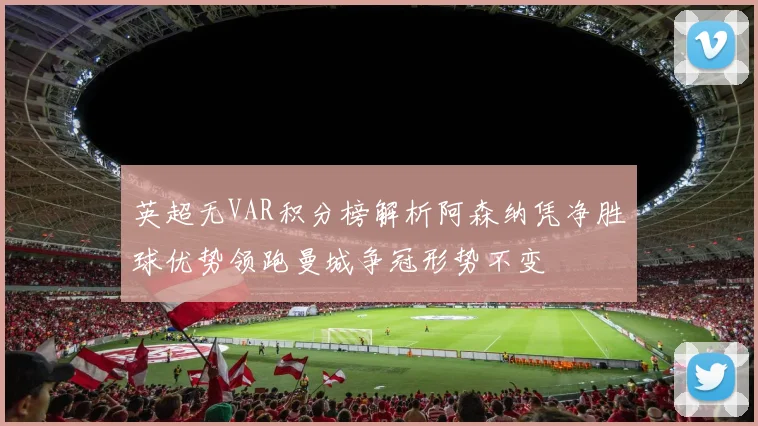 英超无VAR积分榜解析阿森纳凭净胜球优势领跑曼城争冠形势不变