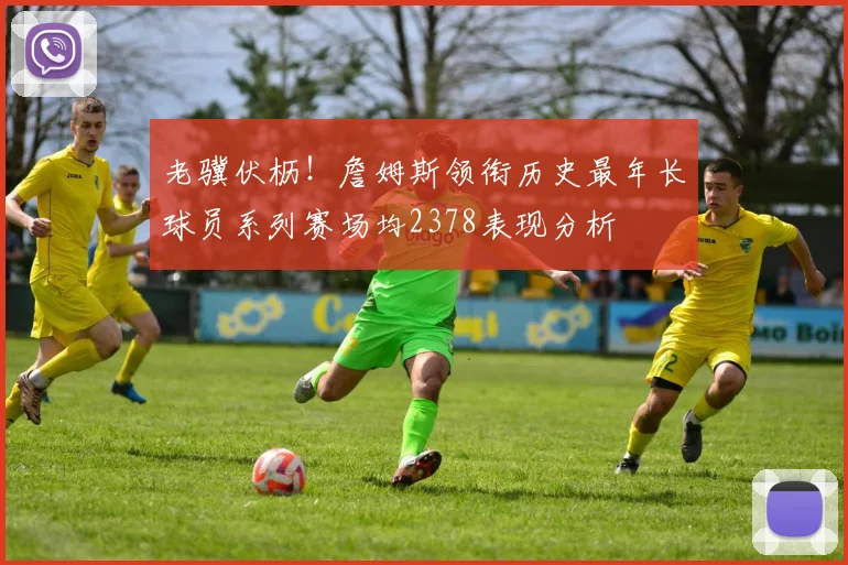 老骥伏枥！詹姆斯领衔历史最年长球员系列赛场均2378表现分析