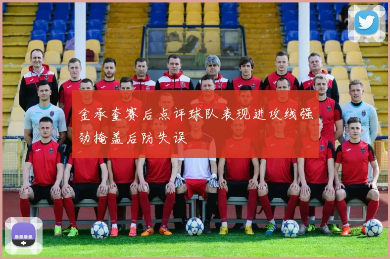 金承奎赛后点评球队表现进攻线强劲掩盖后防失误