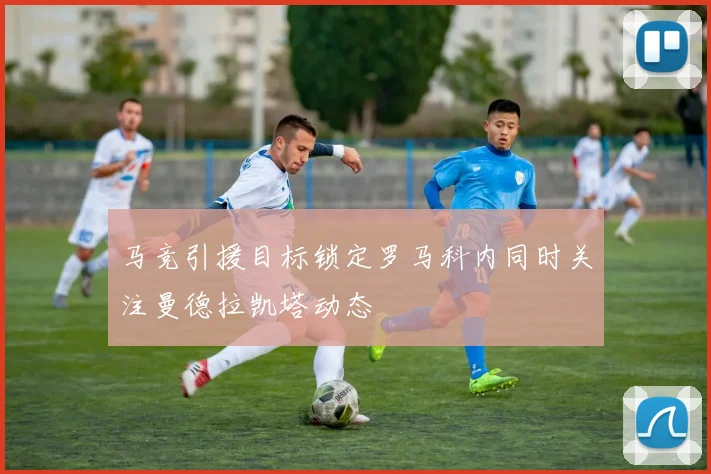 马竞引援目标锁定罗马科内同时关注曼德拉凯塔动态
