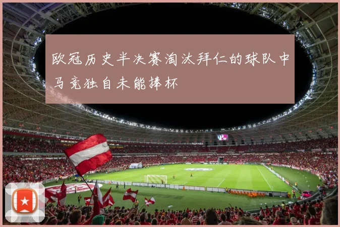 欧冠历史半决赛淘汰拜仁的球队中马竞独自未能捧杯