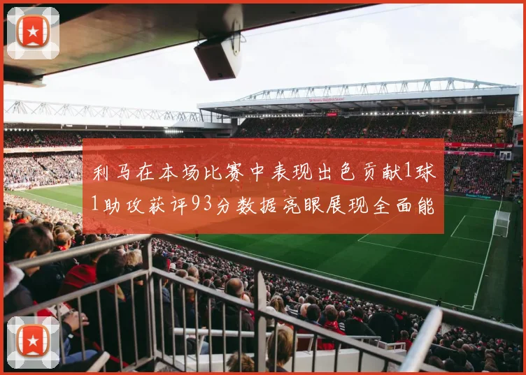利马在本场比赛中表现出色贡献1球1助攻获评93分数据亮眼展现全面能力